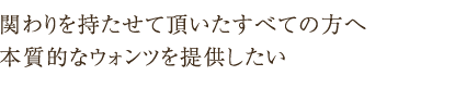 関わりを持たせて頂いたすべての方へ本質的なウォンツを提供したい