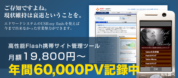 ご存知ですよね。現状維持は衰退ということを。エドワードシステムのUSH-my flash-を使えば今まで出来なかった営業努力ができます。高性能Flash携帯サイト管理ツール月額19,800円～